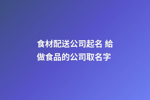 食材配送公司起名 給做食品的公司取名字-第1張-公司起名-玄機派